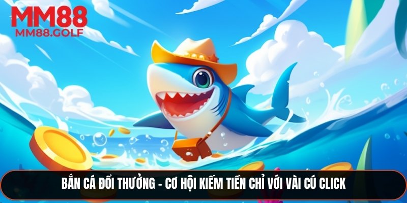 Bắn Cá Đổi Thưởng – Cơ Hội Kiếm Tiền Chỉ Với Vài Cú Click