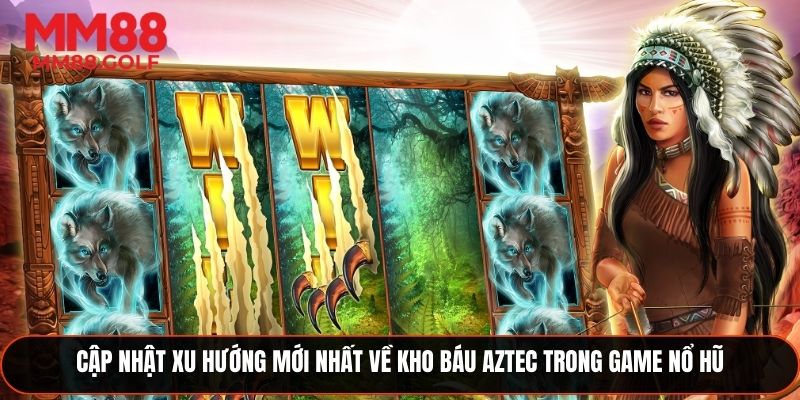 Cập nhật xu hướng mới nhất về kho báu Aztec trong trò chơi nổ hũ