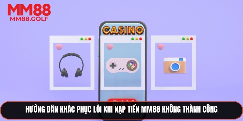 Hướng dẫn xử lý lỗi khi nạp tiền MM88 không thành công